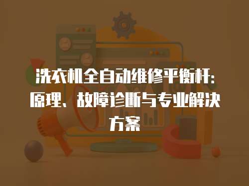 洗衣機全自動維修平衡桿：原理、故障診斷與專業解決方案