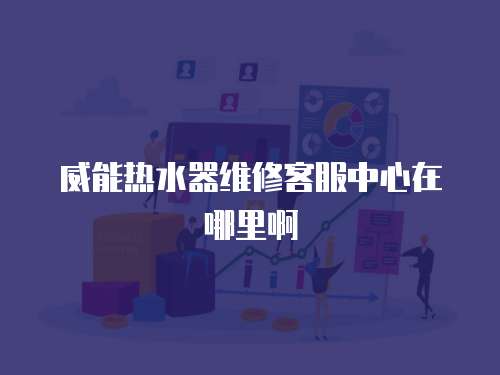 威能熱水器維修客服中心在哪里啊