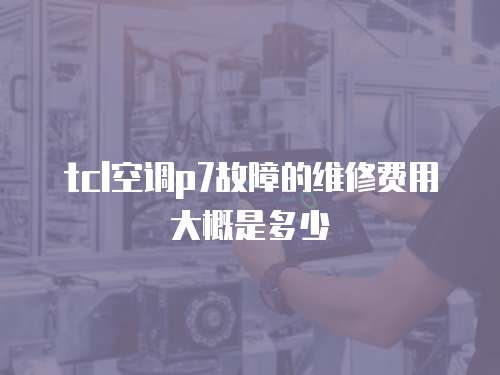 tcl空調(diào)p7故障的維修費(fèi)用大概是多少