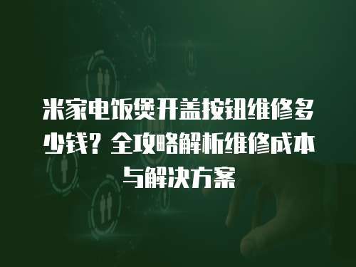 米家電飯煲開蓋按鈕維修多少錢？全攻略解析維修成本與解決方案