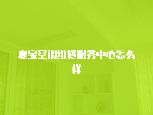 夏寶空調(diào)維修服務(wù)中心怎么樣