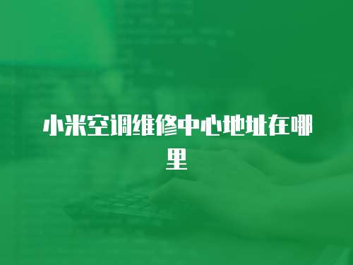 小米空調維修中心地址在哪里