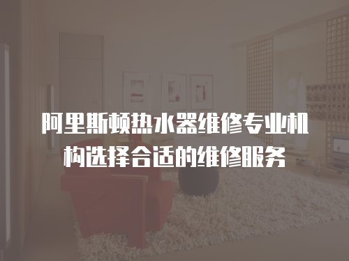 阿里斯頓熱水器維修專業機構選擇合適的維修服務