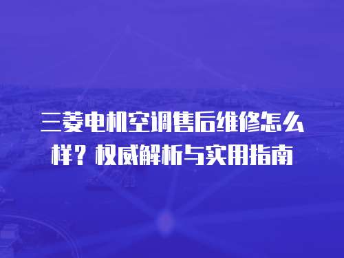 三菱電機(jī)空調(diào)售后維修怎么樣？權(quán)威解析與實(shí)用指南