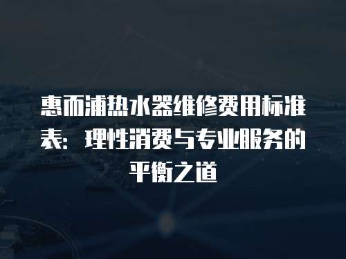 惠而浦熱水器維修費用標準表：理性消費與專業服務的平衡之道