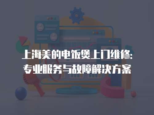 上海美的電飯煲上門維修：專業(yè)服務(wù)與故障解決方案