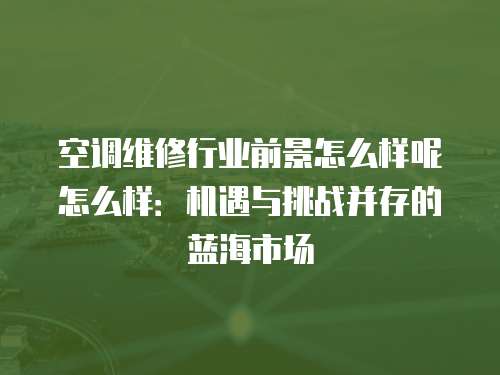 空調維修行業前景怎么樣呢怎么樣：機遇與挑戰并存的藍海市場