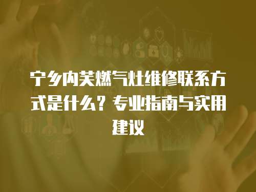 寧鄉內芙燃氣灶維修聯系方式是什么？專業指南與實用建議