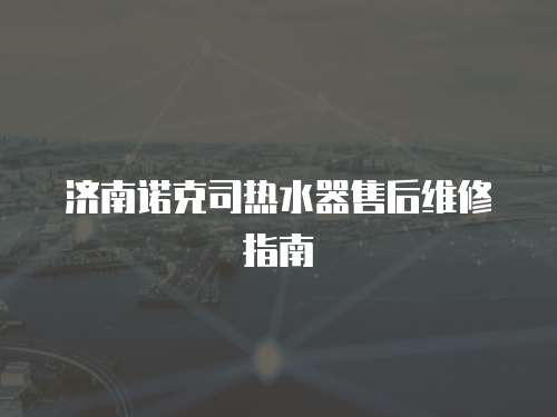 濟南諾克司熱水器售后維修指南