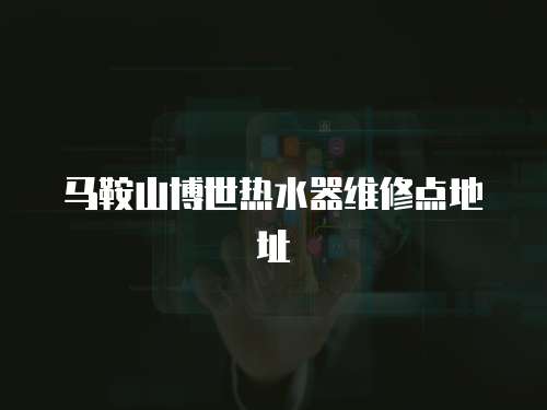 馬鞍山博世熱水器維修點地址
