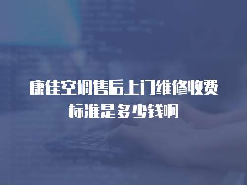 康佳空調售后上門維修收費標準是多少錢啊