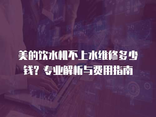 美的飲水機(jī)不上水維修多少錢？專業(yè)解析與費(fèi)用指南