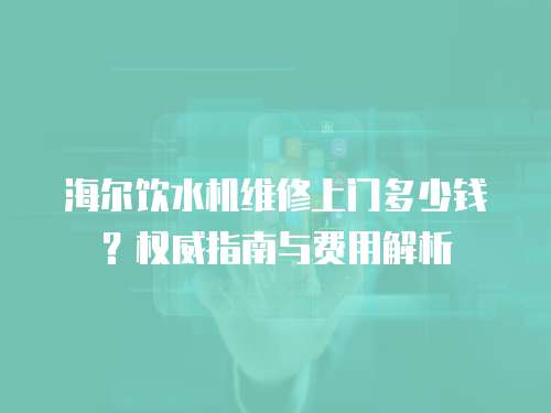 海爾飲水機維修上門多少錢？權(quán)威指南與費用解析