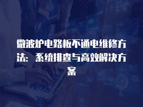 微波爐電路板不通電維修方法：系統排查與高效解決方案