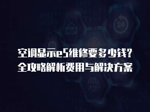 空調顯示e5維修要多少錢？全攻略解析費用與解決方案