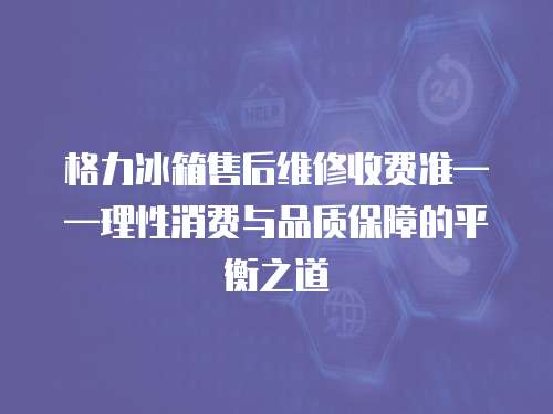 格力冰箱售后維修收費(fèi)準(zhǔn)——理性消費(fèi)與品質(zhì)保障的平衡之道  