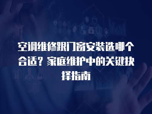 空調維修跟門窗安裝選哪個合適？家庭維護中的關鍵抉擇指南