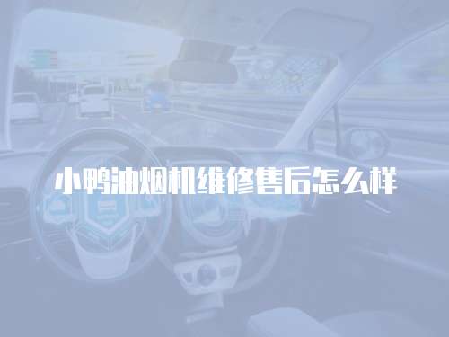 小鴨油煙機維修售后怎么樣