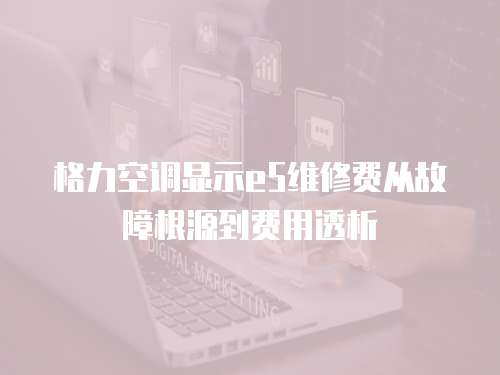 格力空調顯示e5維修費從故障根源到費用透析  