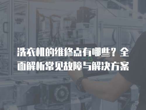 洗衣機(jī)的維修點(diǎn)有哪些？全面解析常見(jiàn)故障與解決方案