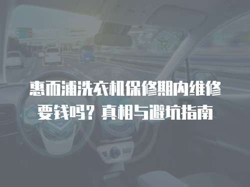 惠而浦洗衣機保修期內維修要錢嗎？真相與避坑指南