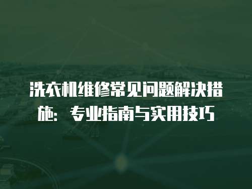 洗衣機維修常見問題解決措施：專業指南與實用技巧
