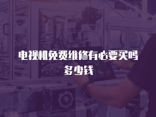 電視機免費維修有必要買嗎多少錢