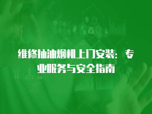 維修抽油煙機(jī)上門安裝：專業(yè)服務(wù)與安全指南