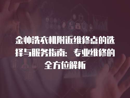 金帥洗衣機附近維修點的選擇與服務指南：專業維修的全方位解析