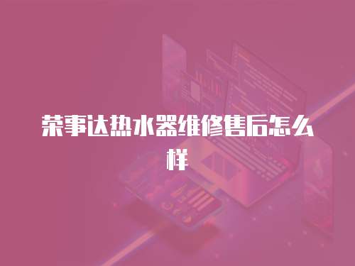 榮事達熱水器維修售后怎么樣