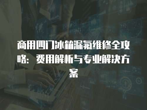 商用四門冰箱漏氟維修全攻略：費用解析與專業解決方案
