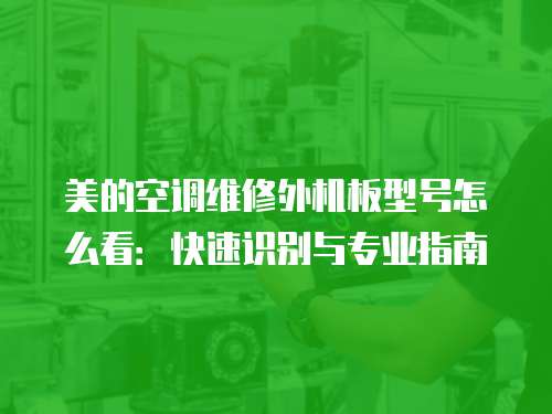 美的空調(diào)維修外機(jī)板型號怎么看：快速識別與專業(yè)指南