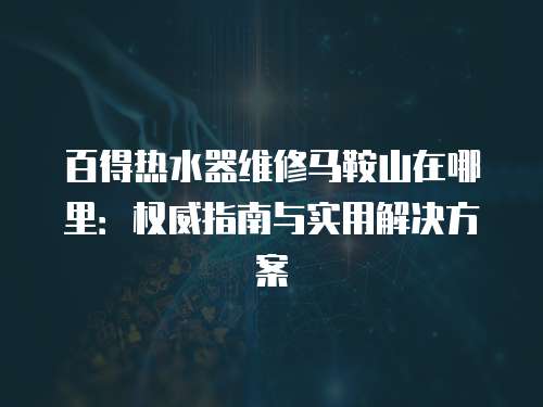 百得熱水器維修馬鞍山在哪里：權威指南與實用解決方案