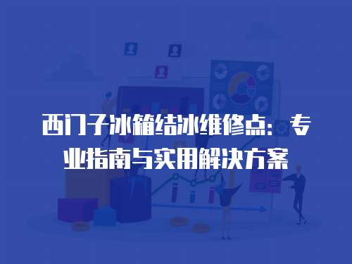 西門子冰箱結冰維修點：專業指南與實用解決方案