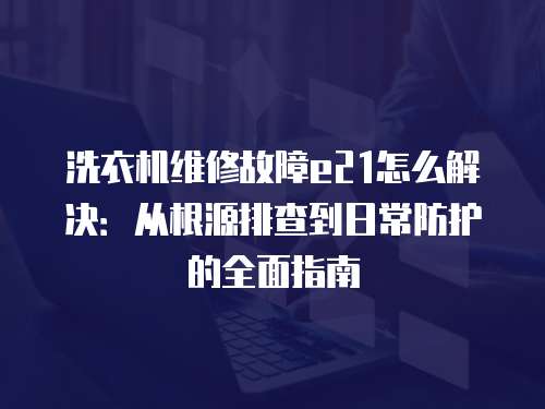 洗衣機(jī)維修故障e21怎么解決：從根源排查到日常防護(hù)的全面指南