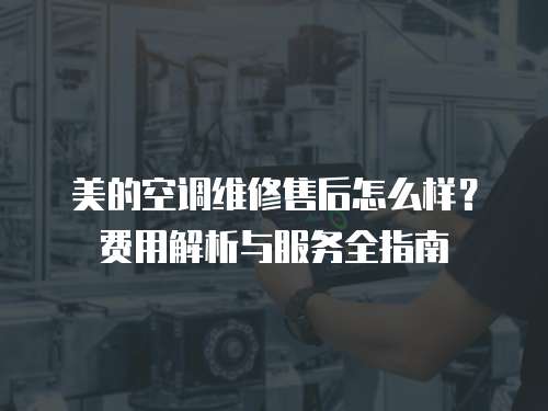 美的空調(diào)維修售后怎么樣？費(fèi)用解析與服務(wù)全指南