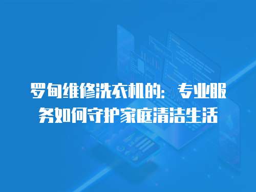 羅甸維修洗衣機(jī)的：專業(yè)服務(wù)如何守護(hù)家庭清潔生活