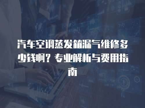 汽車空調(diào)蒸發(fā)箱漏氣維修多少錢啊？專業(yè)解析與費(fèi)用指南