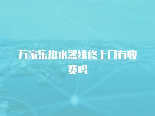 萬家樂熱水器維修上門有收費嗎