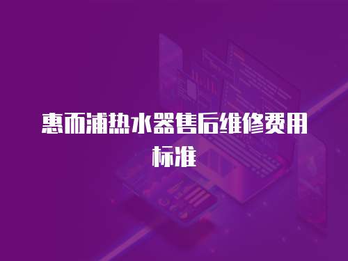 惠而浦熱水器售后維修費用標準