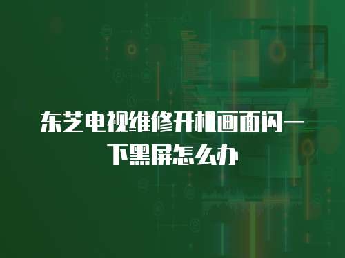 東芝電視維修開機畫面閃一下黑屏怎么辦