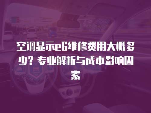 空調(diào)顯示e6維修費用大概多少？專業(yè)解析與成本影響因素