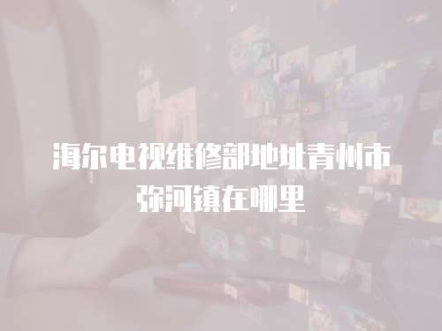 海爾電視維修部地址青州市彌河鎮在哪里