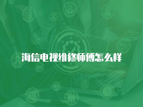 海信電視維修師傅怎么樣