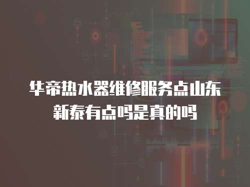 華帝熱水器維修服務點山東新泰有點嗎是真的嗎