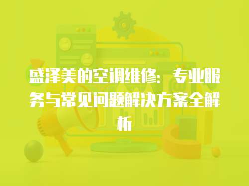 盛澤美的空調維修：專業服務與常見問題解決方案全解析