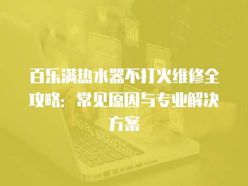 百樂滿熱水器不打火維修全攻略：常見原因與專業(yè)解決方案