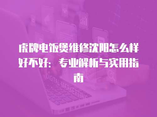 虎牌電飯煲維修沈陽怎么樣好不好：專業解析與實用指南