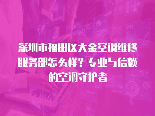 深圳市福田區大金空調維修服務部怎么樣？專業與信賴的空調守護者