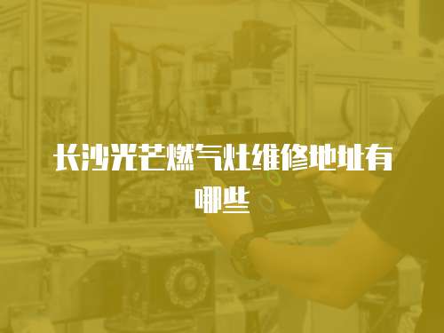 長沙光芒燃氣灶維修地址有哪些